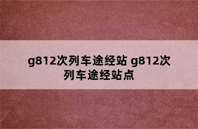 g812次列车途经站 g812次列车途经站点